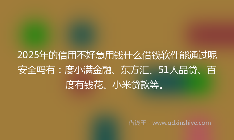 2025年的信用不好急用钱什么借钱软件能通过呢安全吗有：度小满金融、东方汇、51人品贷、百度有钱花、小米贷款等。