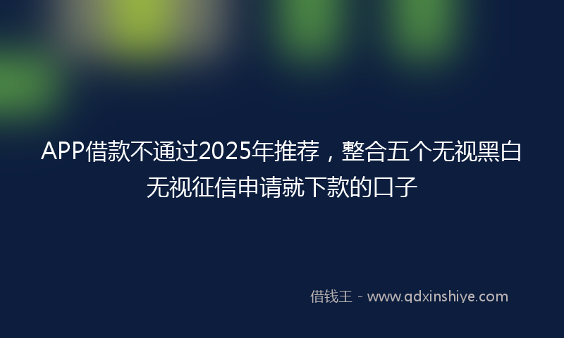 APP借款不通过2025年推荐，整合五个无视黑白无视征信申请就下款的口子