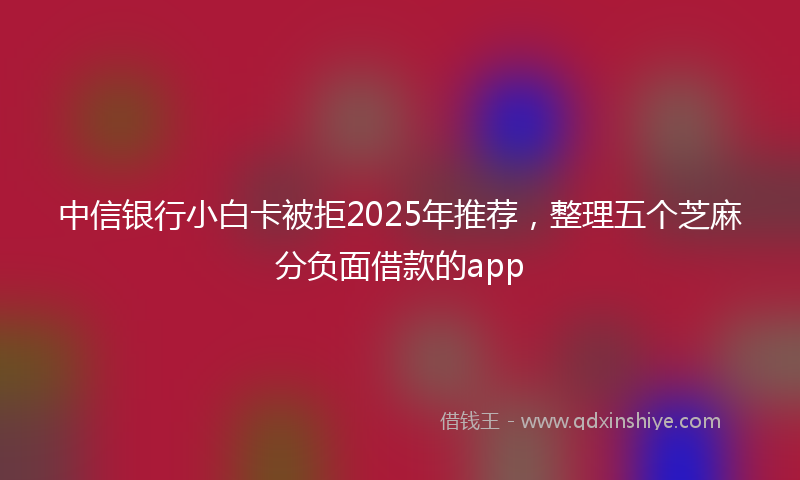 中信银行小白卡被拒2025年推荐，整理五个芝麻分负面借款的app