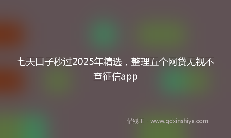 七天口子秒过2025年精选，整理五个网贷无视不查征信app