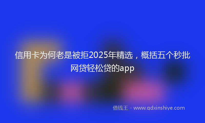 信用卡为何老是被拒2025年精选，概括五个秒批网贷轻松贷的app