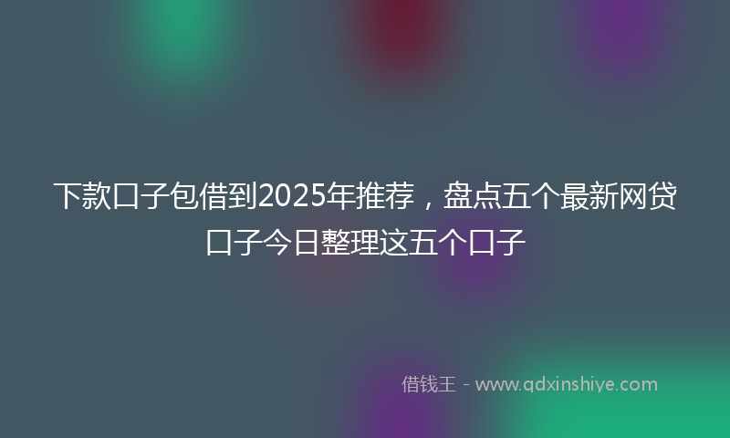 下款口子包借到2025年推荐，盘点五个最新网贷口子今日整理这五个口子