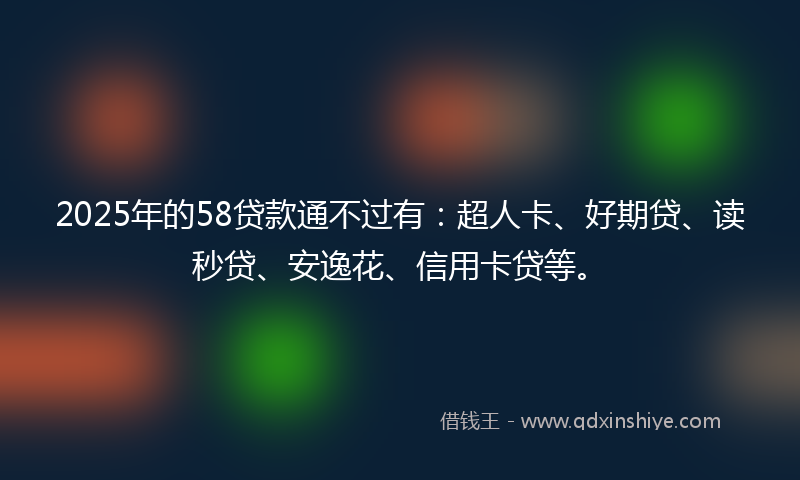 2025年的58贷款通不过有：超人卡、好期贷、读秒贷、安逸花、信用卡贷等。