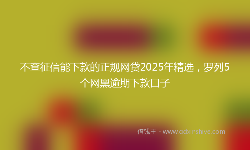 不查征信能下款的正规网贷2025年精选，罗列5个网黑逾期下款口子