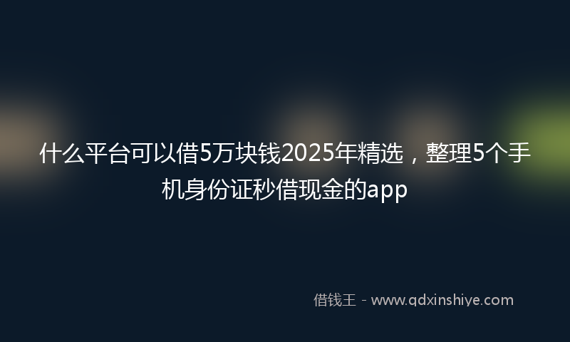 什么平台可以借5万块钱2025年精选，整理5个手机身份证秒借现金的app