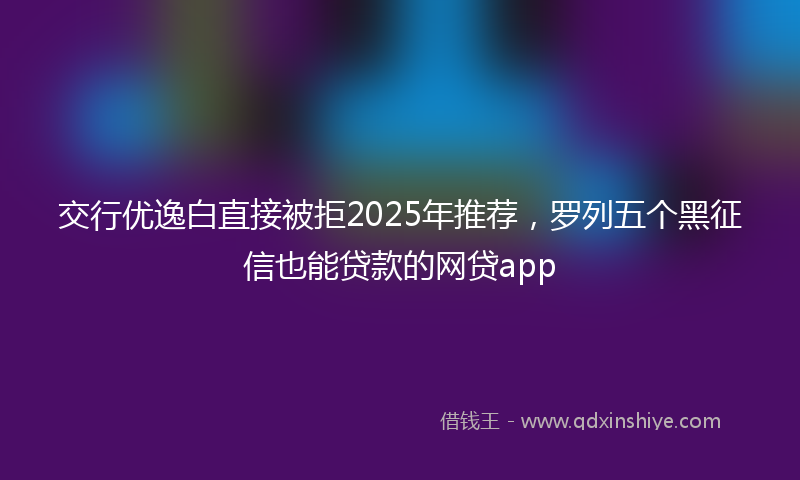 交行优逸白直接被拒2025年推荐，罗列五个黑征信也能贷款的网贷app