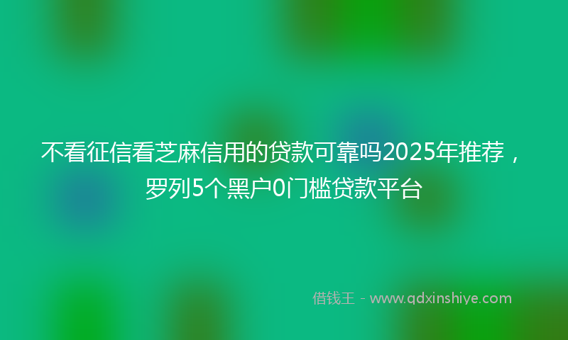 不看征信看芝麻信用的贷款可靠吗2025年推荐，罗列5个黑户0门槛贷款平台