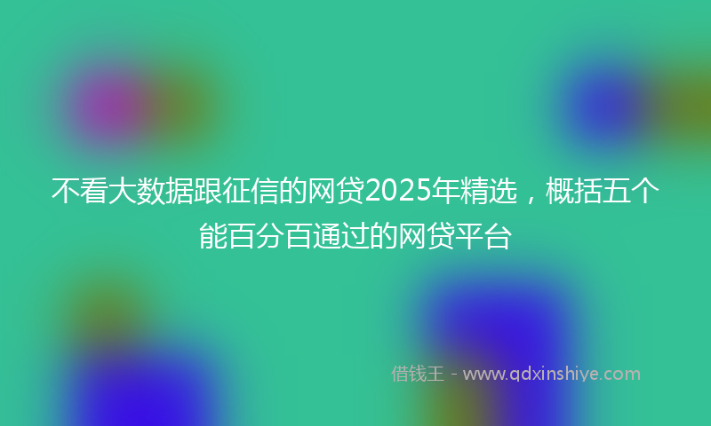 不看大数据跟征信的网贷2025年精选，概括五个能百分百通过的网贷平台