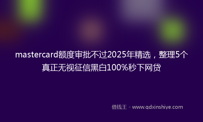 mastercard额度审批不过2025年精选，整理5个真正无视征信黑白100%秒下网贷