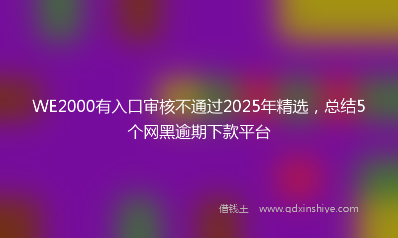 WE2000有入口审核不通过2025年精选，总结5个网黑逾期下款平台