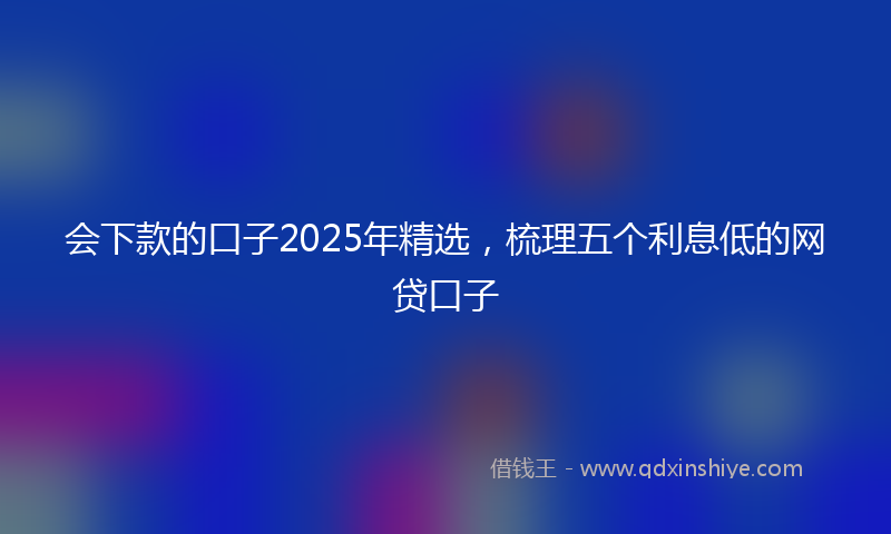 会下款的口子2025年精选，梳理五个利息低的网贷口子