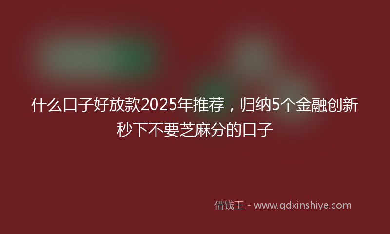 什么口子好放款2025年推荐，归纳5个金融创新秒下不要芝麻分的口子
