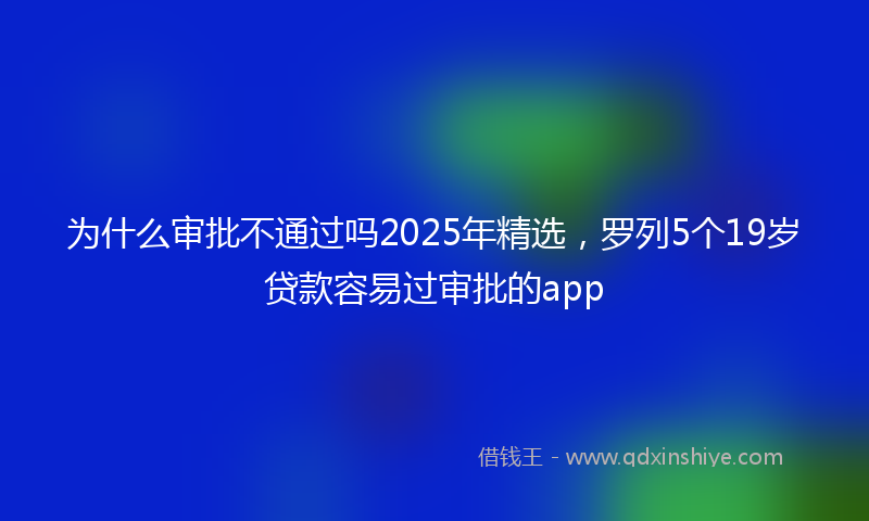 为什么审批不通过吗2025年精选，罗列5个19岁贷款容易过审批的app