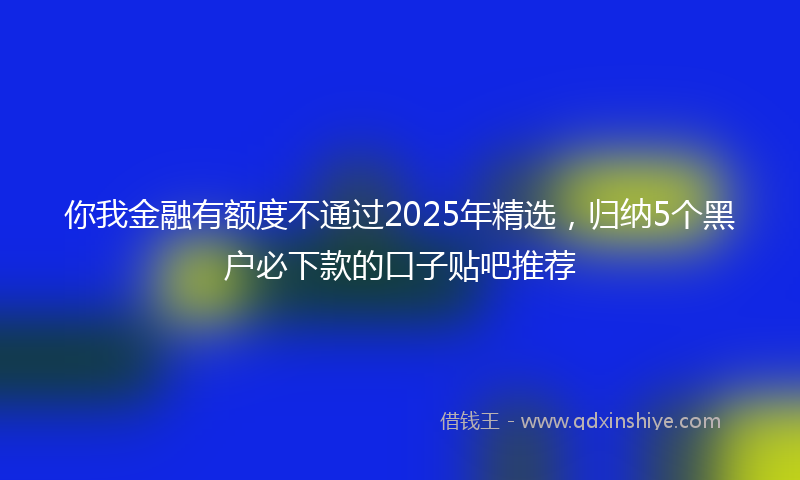你我金融有额度不通过2025年精选，归纳5个黑户必下款的口子贴吧推荐
