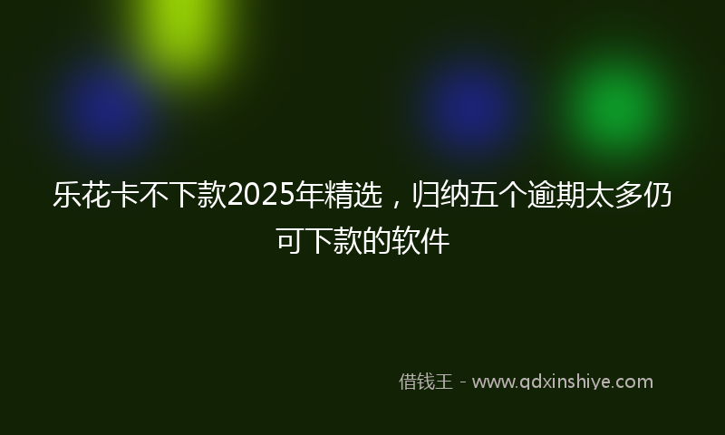 乐花卡不下款2025年精选，归纳五个逾期太多仍可下款的软件