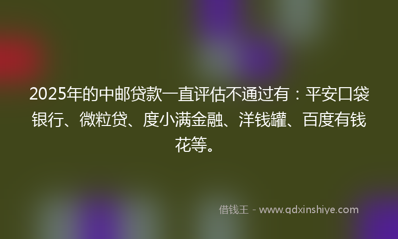 2025年的中邮贷款一直评估不通过有：平安口袋银行、微粒贷、度小满金融、洋钱罐、百度有钱花等。