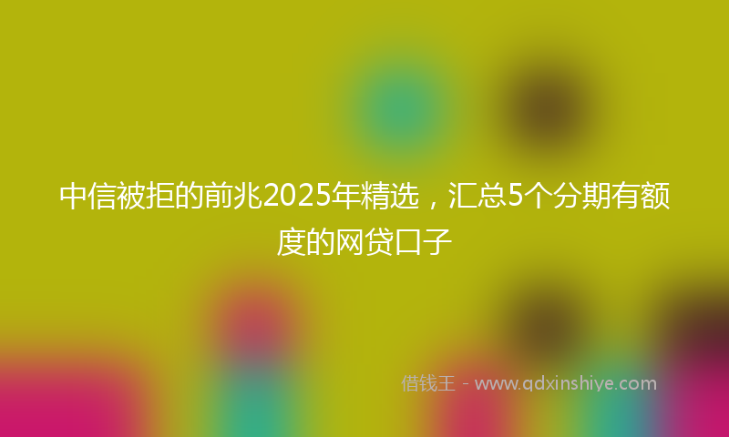 中信被拒的前兆2025年精选，汇总5个分期有额度的网贷口子