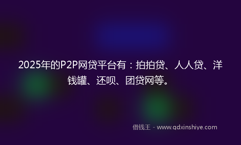 2025年的P2P网贷平台有:拍拍贷、人人贷、洋钱罐、还呗、团贷网等。