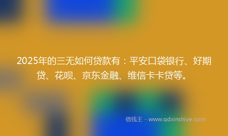 2025年的三无如何贷款有：平安口袋银行、好期贷、花呗、京东金融、维信卡卡贷等。