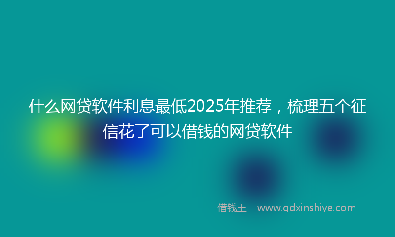 什么网贷软件利息最低2025年推荐，梳理五个征信花了可以借钱的网贷软件