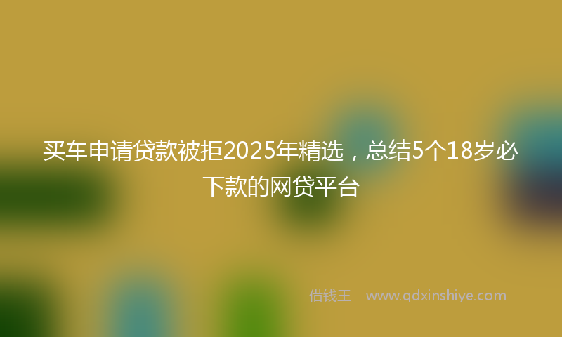 买车申请贷款被拒2025年精选，总结5个18岁必下款的网贷平台