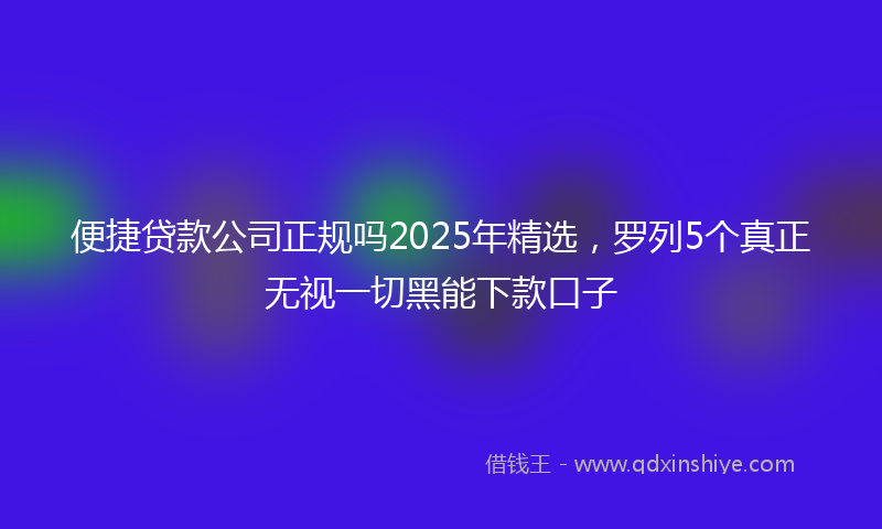 便捷贷款公司正规吗2025年精选，罗列5个真正无视一切黑能下款口子