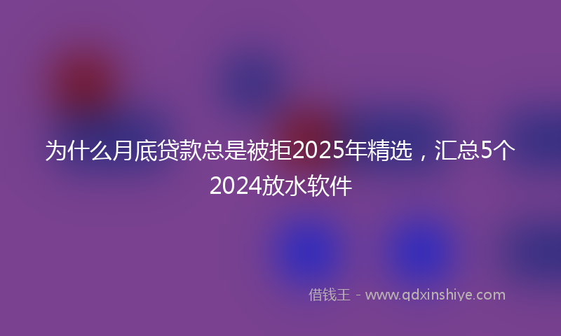 为什么月底贷款总是被拒2025年精选，汇总5个2024放水软件