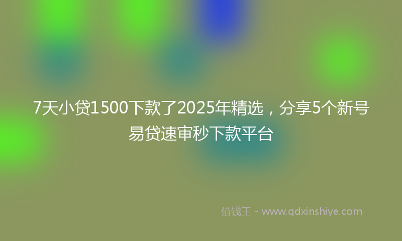 7天小贷1500下款了2025年精选，分享5个新号易贷速审秒下款平台