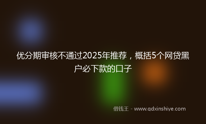 优分期审核不通过2025年推荐，概括5个网贷黑户必下款的口子
