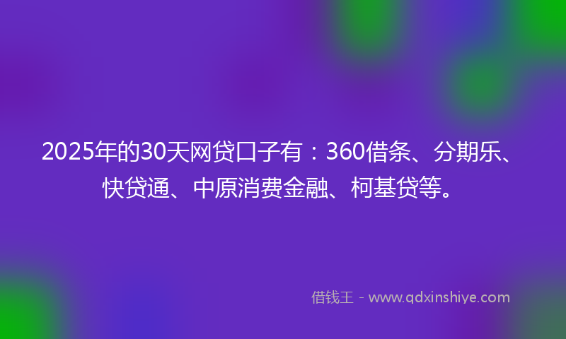2025年的30天网贷口子有：360借条、分期乐、快贷通、中原消费金融、柯基贷等。