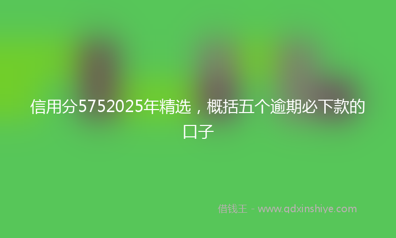 信用分5752025年精选，概括五个逾期必下款的口子