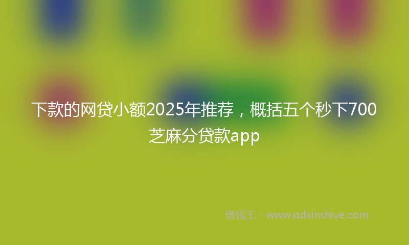 下款的网贷小额2025年推荐，概括五个秒下700芝麻分贷款app