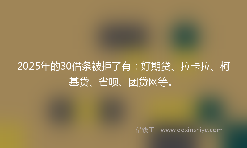2025年的30借条被拒了有：好期贷、拉卡拉、柯基贷、省呗、团贷网等。