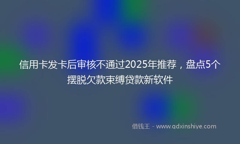 信用卡发卡后审核不通过2025年推荐，盘点5个摆脱欠款束缚贷款新软件