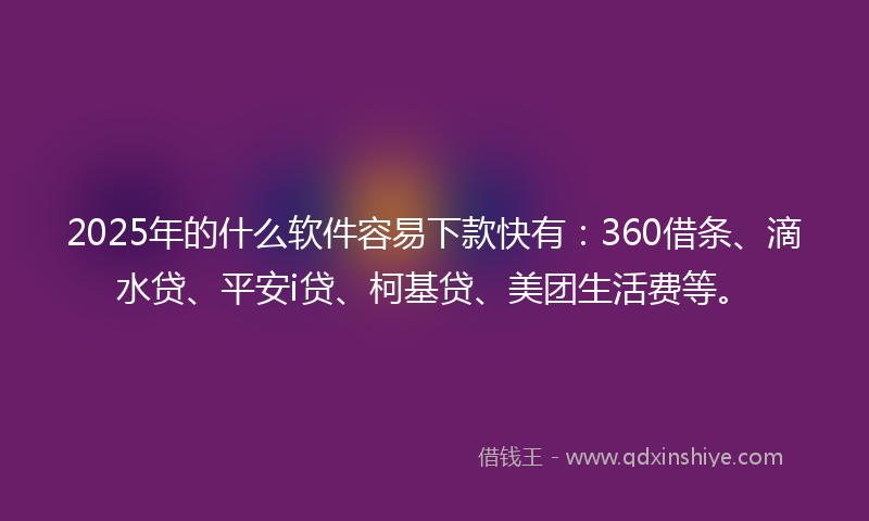 2025年的什么软件容易下款快有：360借条、滴水贷、平安i贷、柯基贷、美团生活费等。