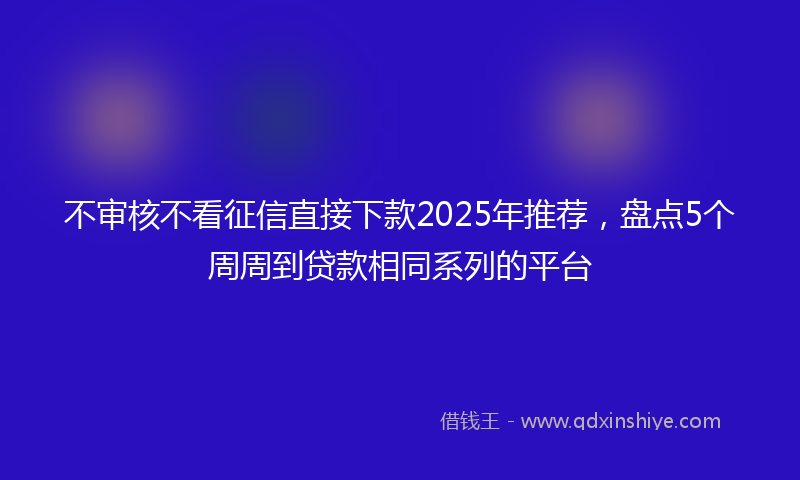 不审核不看征信直接下款2025年推荐，盘点5个周周到贷款相同系列的平台