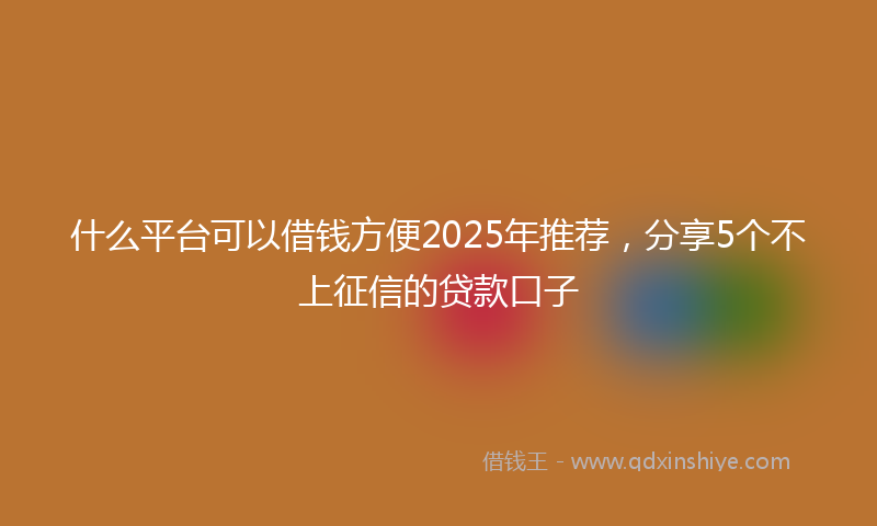 什么平台可以借钱方便2025年推荐，分享5个不上征信的贷款口子