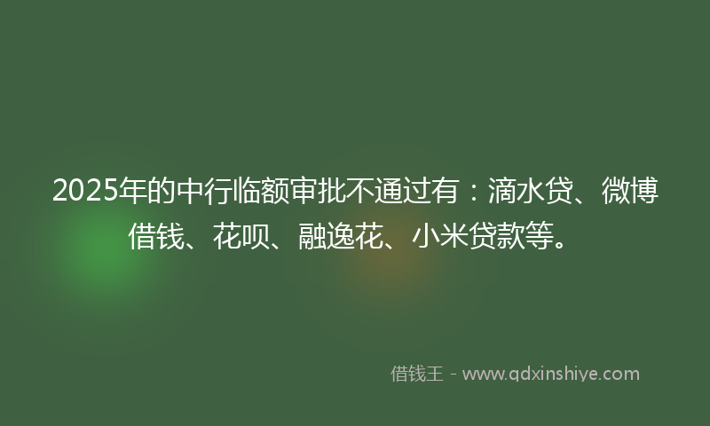 2025年的中行临额审批不通过有：滴水贷、微博借钱、花呗、融逸花、小米贷款等。