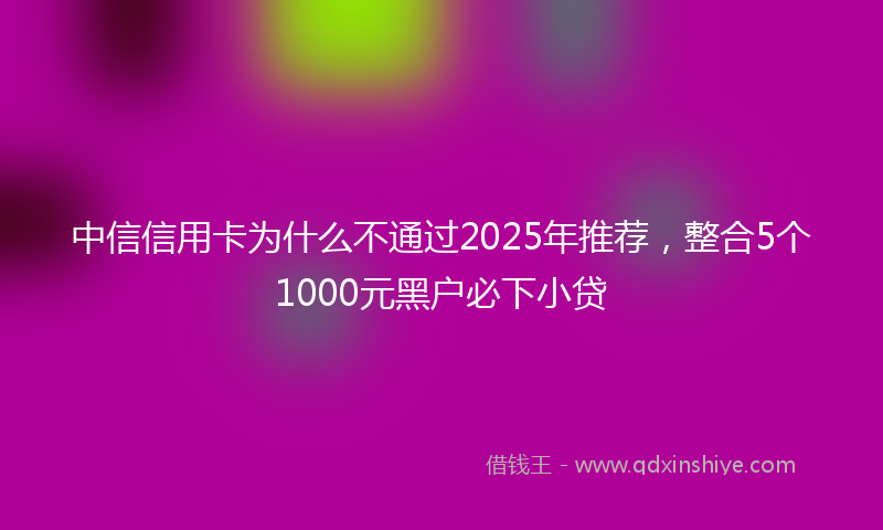 中信信用卡为什么不通过2025年推荐，整合5个1000元黑户必下小贷