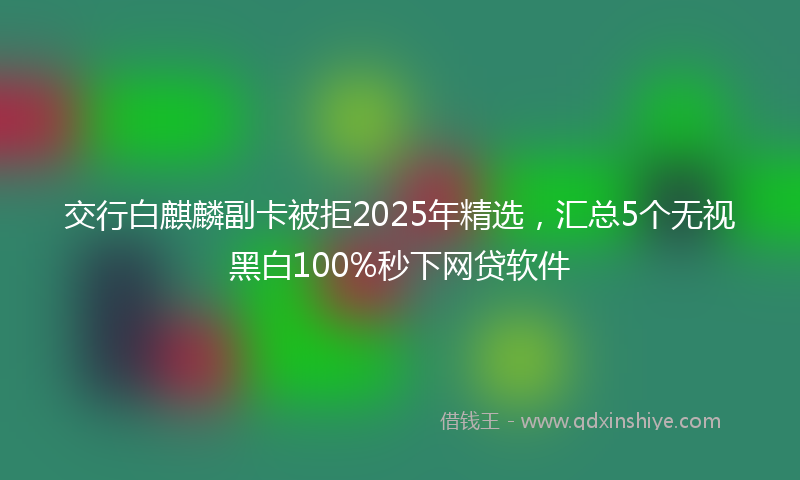 交行白麒麟副卡被拒2025年精选，汇总5个无视黑白100%秒下网贷软件