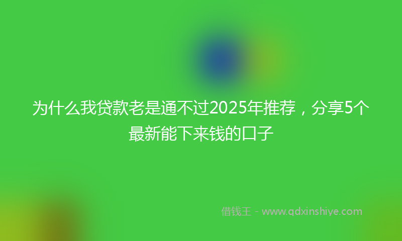 为什么我贷款老是通不过2025年推荐，分享5个最新能下来钱的口子