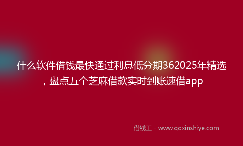 什么软件借钱最快通过利息低分期362025年精选，盘点五个芝麻借款实时到账速借app