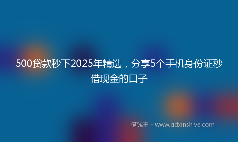 500贷款秒下2025年精选，分享5个手机身份证秒借现金的口子