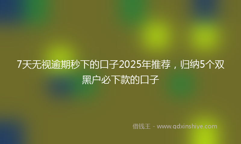 7天无视逾期秒下的口子2025年推荐，归纳5个双黑户必下款的口子