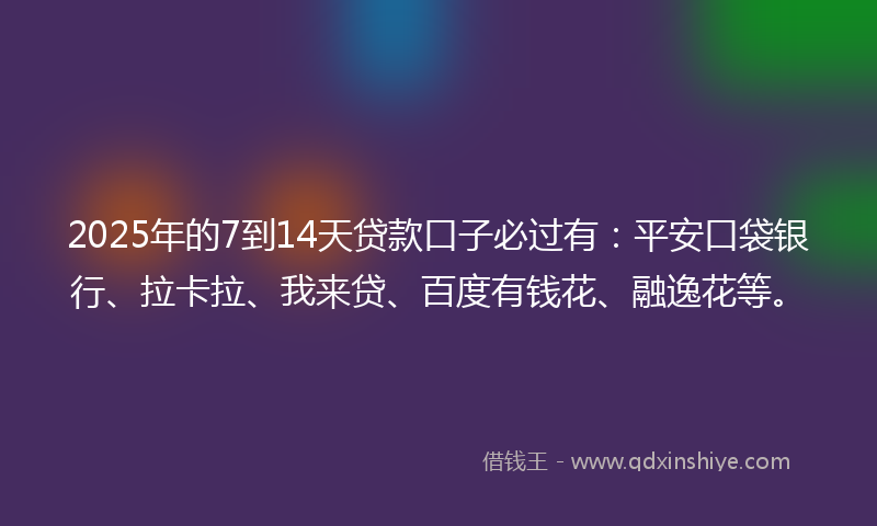 2025年的7到14天贷款口子必过有：平安口袋银行、拉卡拉、我来贷、百度有钱花、融逸花等。