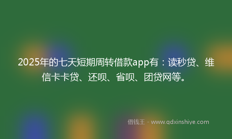 2025年的七天短期周转借款app有：读秒贷、维信卡卡贷、还呗、省呗、团贷网等。