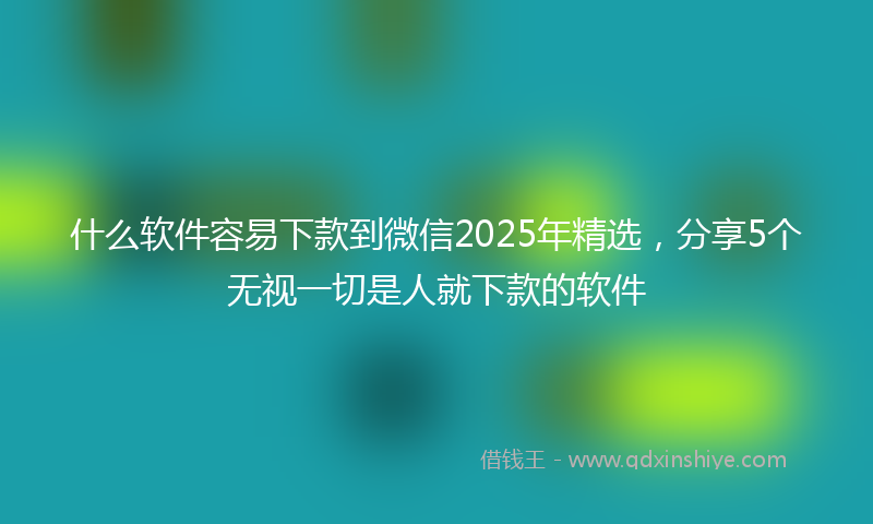 什么软件容易下款到微信2025年精选，分享5个无视一切是人就下款的软件