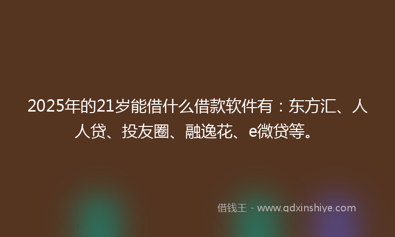2025年的21岁能借什么借款软件有：东方汇、人人贷、投友圈、融逸花、e微贷等。