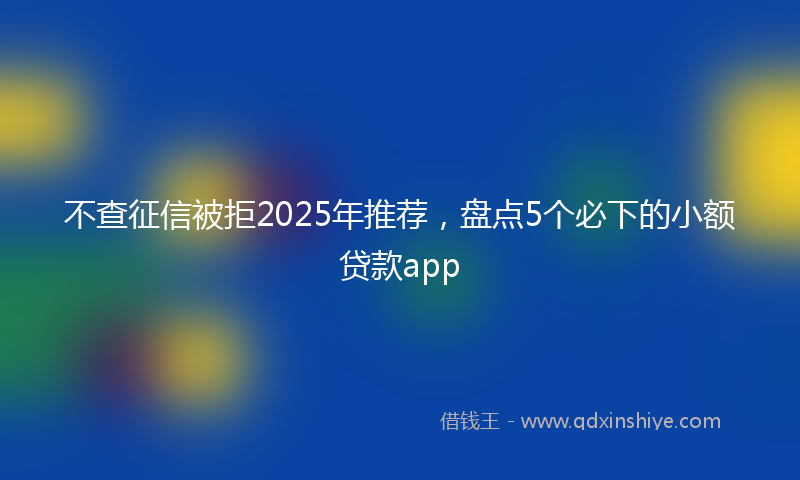 不查征信被拒2025年推荐，盘点5个必下的小额贷款app