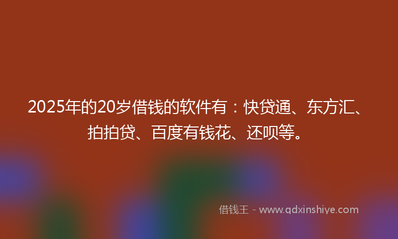 2025年的20岁借钱的软件有：快贷通、东方汇、拍拍贷、百度有钱花、还呗等。